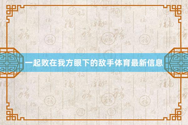 一起败在我方眼下的敌手体育最新信息