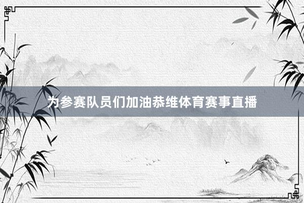 为参赛队员们加油恭维体育赛事直播