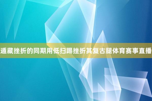 遁藏挫折的同期用低扫踢挫折其复古腿体育赛事直播