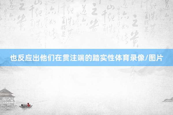 也反应出他们在贯注端的踏实性体育录像/图片