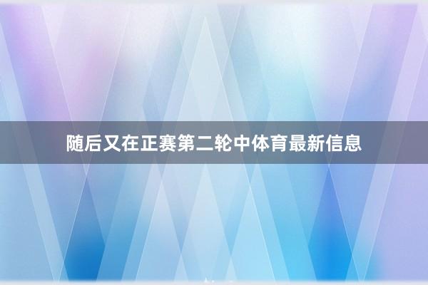 随后又在正赛第二轮中体育最新信息