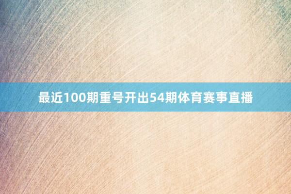 最近100期重号开出54期体育赛事直播