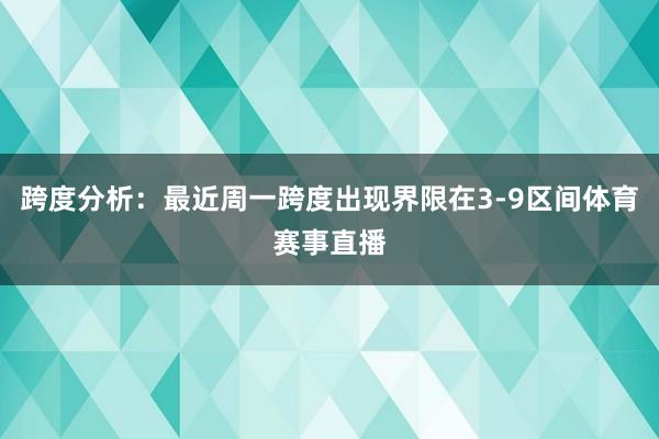 跨度分析:最近周一跨度出现界限在3-9区间体育赛事直播
