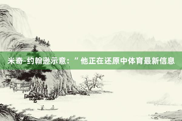 米奇-约翰逊示意：”他正在还原中体育最新信息