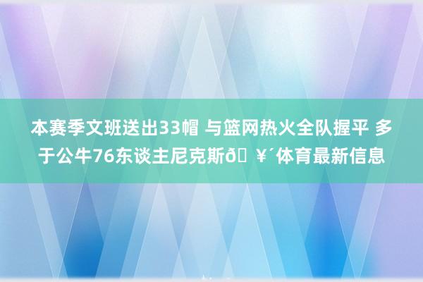 本赛季文班送出33帽 与篮网热火全队握平 多于公牛76东谈主尼克斯🥴体育最新信息