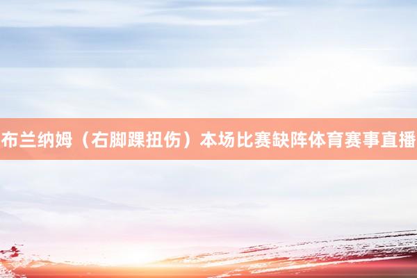 布兰纳姆（右脚踝扭伤）本场比赛缺阵体育赛事直播