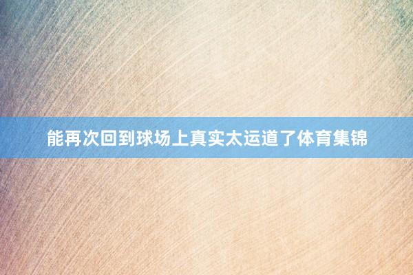 能再次回到球场上真实太运道了体育集锦