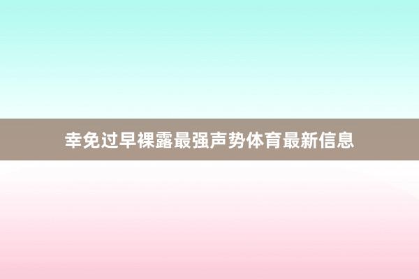 幸免过早裸露最强声势体育最新信息