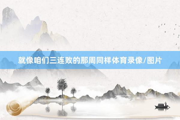 就像咱们三连败的那周同样体育录像/图片