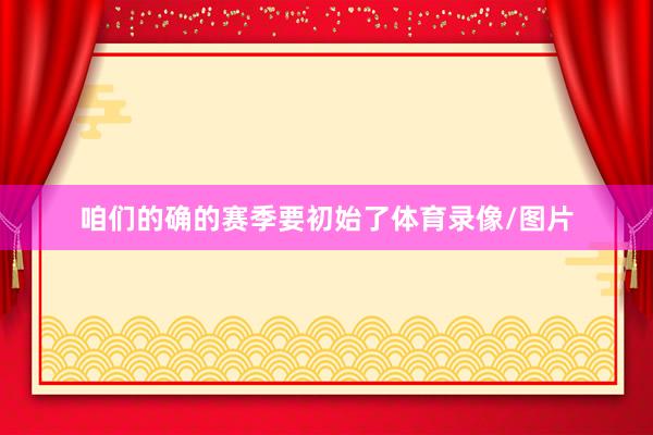 咱们的确的赛季要初始了体育录像/图片