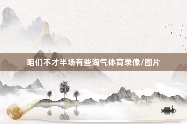 咱们不才半场有些淘气体育录像/图片