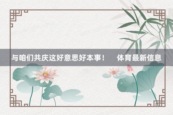 与咱们共庆这好意思好本事！    体育最新信息