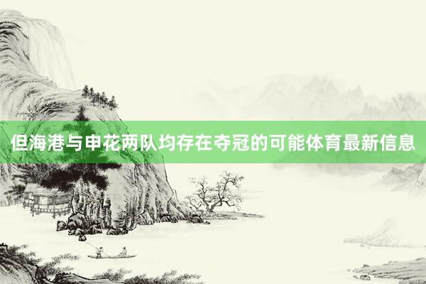 但海港与申花两队均存在夺冠的可能体育最新信息
