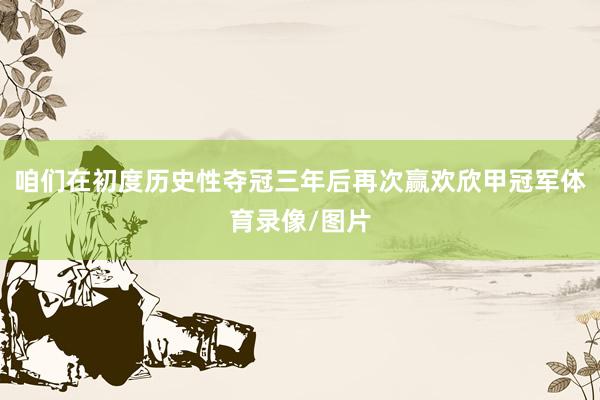 咱们在初度历史性夺冠三年后再次赢欢欣甲冠军体育录像/图片
