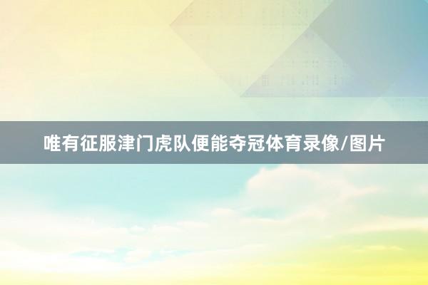 唯有征服津门虎队便能夺冠体育录像/图片