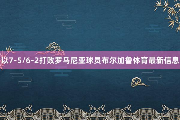 以7-5/6-2打败罗马尼亚球员布尔加鲁体育最新信息