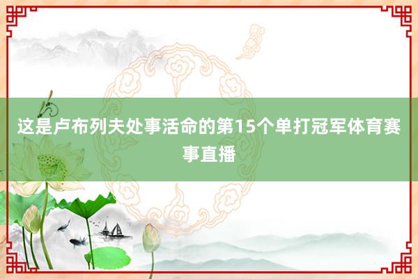 这是卢布列夫处事活命的第15个单打冠军体育赛事直播