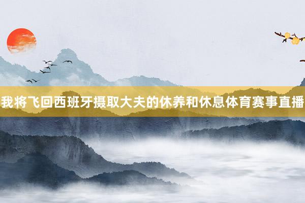 我将飞回西班牙摄取大夫的休养和休息体育赛事直播