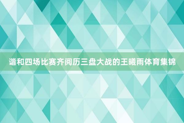 谐和四场比赛齐阅历三盘大战的王曦雨体育集锦