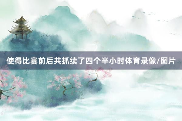 使得比赛前后共抓续了四个半小时体育录像/图片