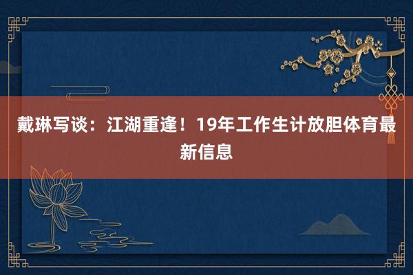 戴琳写谈：江湖重逢！19年工作生计放胆体育最新信息