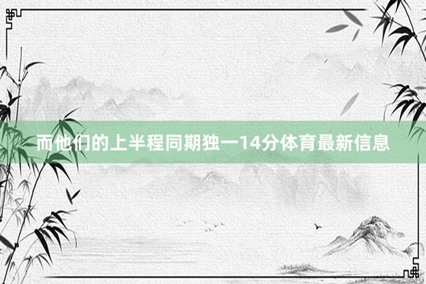 而他们的上半程同期独一14分体育最新信息