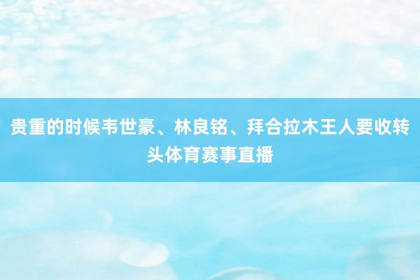 贵重的时候韦世豪、林良铭、拜合拉木王人要收转头体育赛事直播