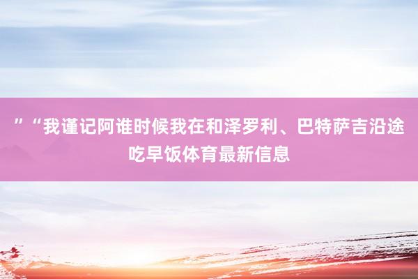 ”“我谨记阿谁时候我在和泽罗利、巴特萨吉沿途吃早饭体育最新信息