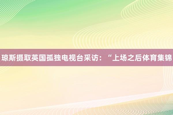 琼斯摄取英国孤独电视台采访：“上场之后体育集锦