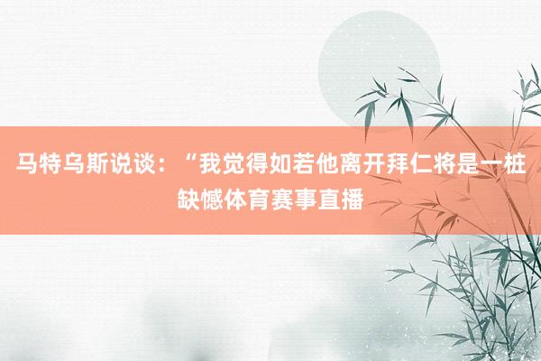 马特乌斯说谈：“我觉得如若他离开拜仁将是一桩缺憾体育赛事直播