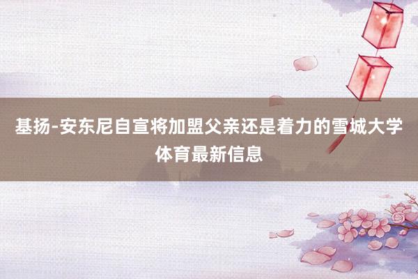 基扬-安东尼自宣将加盟父亲还是着力的雪城大学体育最新信息