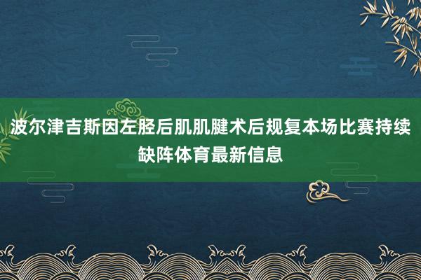 波尔津吉斯因左胫后肌肌腱术后规复本场比赛持续缺阵体育最新信息