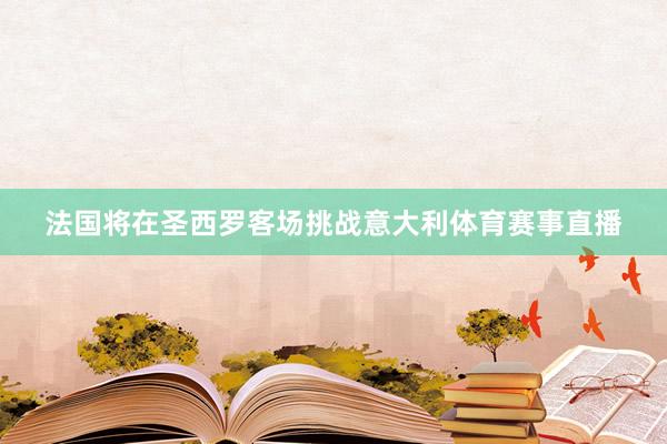 法国将在圣西罗客场挑战意大利体育赛事直播