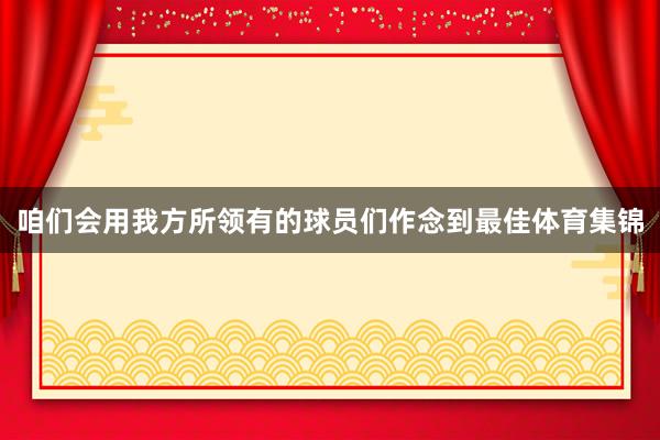 咱们会用我方所领有的球员们作念到最佳体育集锦