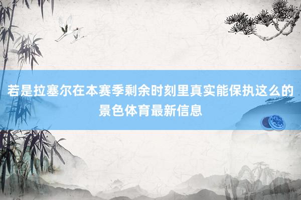 若是拉塞尔在本赛季剩余时刻里真实能保执这么的景色体育最新信息