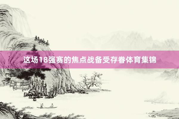 这场18强赛的焦点战备受存眷体育集锦