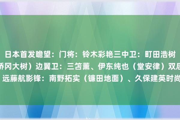 日本首发瞻望：门将：铃木彩艳三中卫：町田浩树、板仓滉、濑古步梦（桥冈大树）边翼卫：三笘薰、伊东纯也（堂安律）双后腰：守田英正、远藤航影锋：南野拓实（镰田地面）、久保建英时尚：小川航基（古桥亨梧）    体育录像/图片