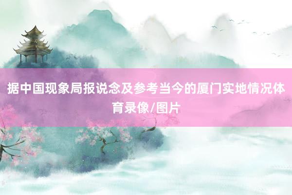 据中国现象局报说念及参考当今的厦门实地情况体育录像/图片