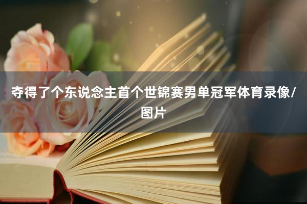 夺得了个东说念主首个世锦赛男单冠军体育录像/图片