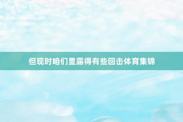 但现时咱们显露得有些回击体育集锦