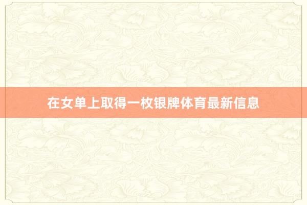 在女单上取得一枚银牌体育最新信息