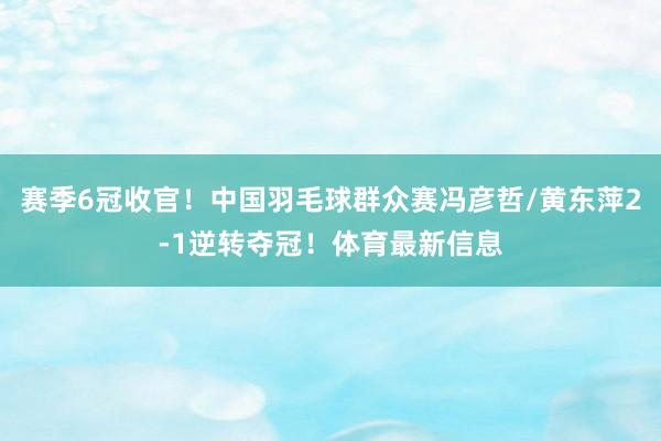 赛季6冠收官！中国羽毛球群众赛冯彦哲/黄东萍2-1逆转夺冠！体育最新信息