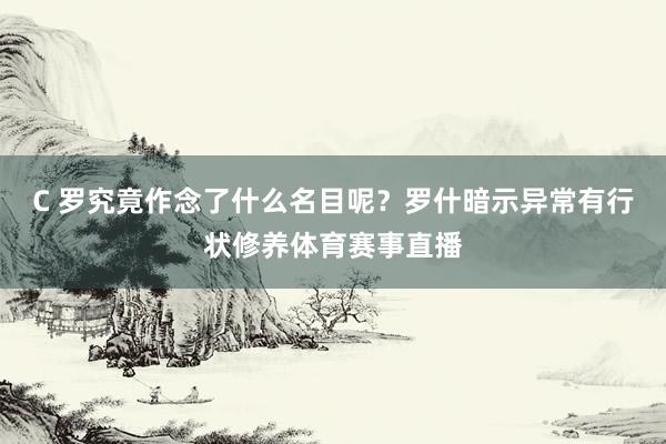 C 罗究竟作念了什么名目呢？罗什暗示异常有行状修养体育赛事直播