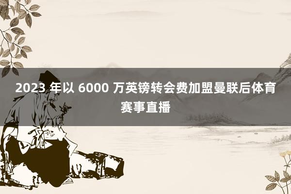 2023 年以 6000 万英镑转会费加盟曼联后体育赛事直播