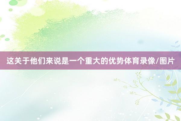 这关于他们来说是一个重大的优势体育录像/图片