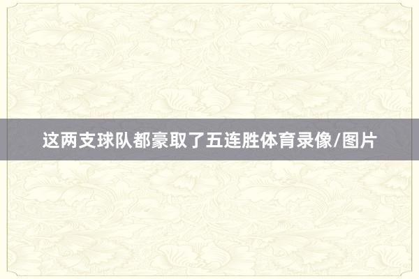 这两支球队都豪取了五连胜体育录像/图片