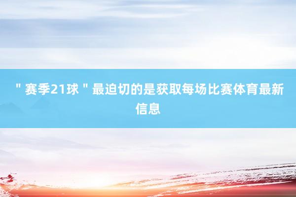 " 赛季21球 "最迫切的是获取每场比赛体育最新信息