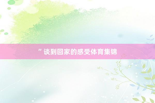 ” 谈到回家的感受体育集锦