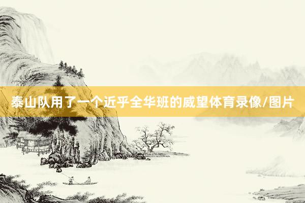 泰山队用了一个近乎全华班的威望体育录像/图片