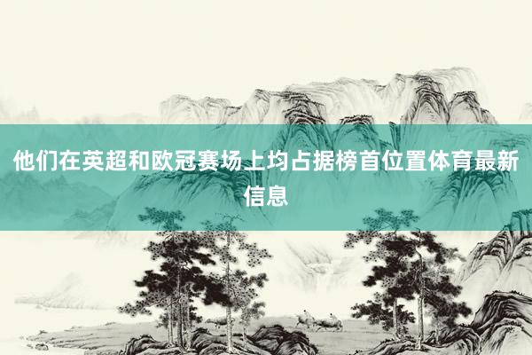 他们在英超和欧冠赛场上均占据榜首位置体育最新信息